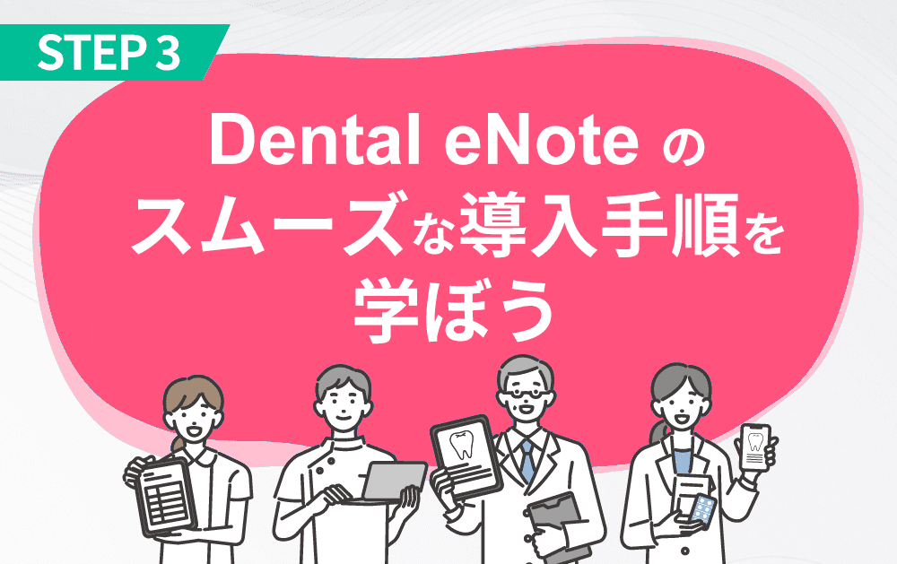 STEP 3 Dental eNoteのスムーズな導入手順を学ぼう